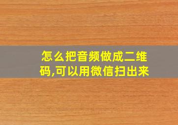 怎么把音频做成二维码,可以用微信扫出来