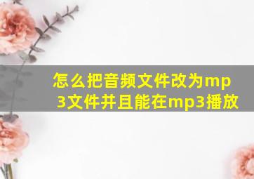 怎么把音频文件改为mp3文件并且能在mp3播放