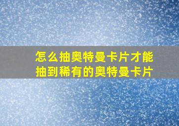 怎么抽奥特曼卡片才能抽到稀有的奥特曼卡片