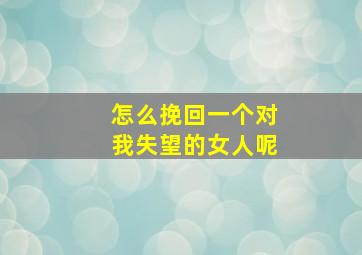 怎么挽回一个对我失望的女人呢