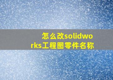 怎么改solidworks工程图零件名称