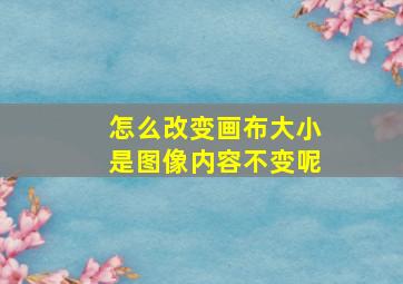 怎么改变画布大小是图像内容不变呢