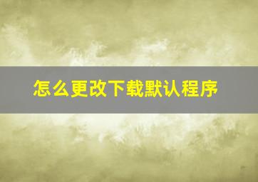 怎么更改下载默认程序