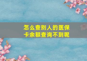 怎么查别人的医保卡余额查询不到呢