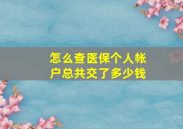 怎么查医保个人帐户总共交了多少钱