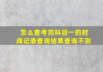 怎么查考完科目一的时间记录查询结果查询不到