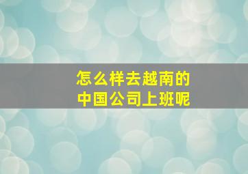 怎么样去越南的中国公司上班呢