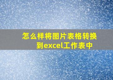 怎么样将图片表格转换到excel工作表中