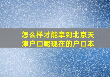 怎么样才能拿到北京天津户口呢现在的户口本