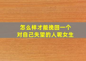 怎么样才能挽回一个对自己失望的人呢女生