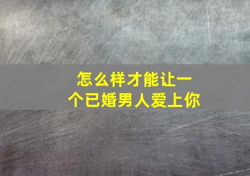 怎么样才能让一个已婚男人爱上你