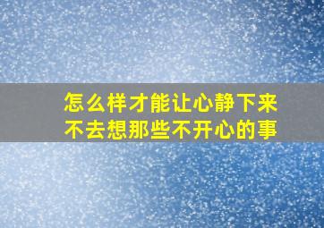 怎么样才能让心静下来不去想那些不开心的事