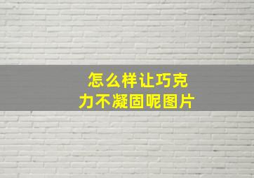 怎么样让巧克力不凝固呢图片