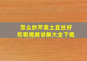 怎么炒芹菜土豆丝好吃呢视频讲解大全下载