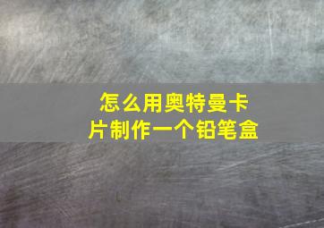 怎么用奥特曼卡片制作一个铅笔盒