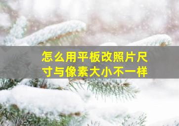 怎么用平板改照片尺寸与像素大小不一样