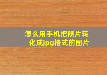 怎么用手机把照片转化成jpg格式的图片