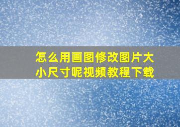 怎么用画图修改图片大小尺寸呢视频教程下载