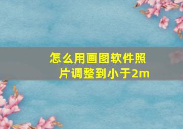 怎么用画图软件照片调整到小于2m