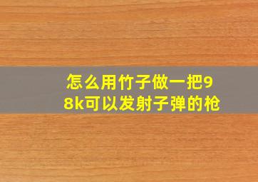 怎么用竹子做一把98k可以发射子弹的枪