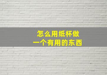 怎么用纸杯做一个有用的东西