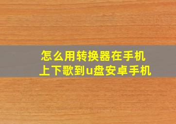 怎么用转换器在手机上下歌到u盘安卓手机