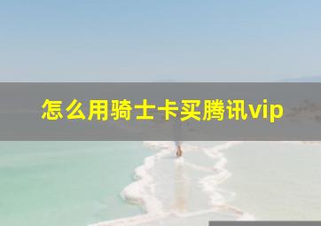 怎么用骑士卡买腾讯vip