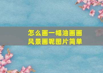 怎么画一幅油画画风景画呢图片简单