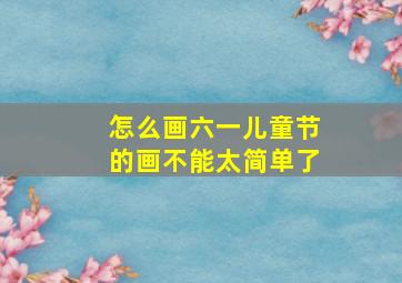 怎么画六一儿童节的画不能太简单了