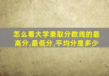 怎么看大学录取分数线的最高分,最低分,平均分是多少