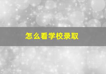 怎么看学校录取