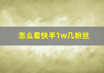 怎么看快手1w几粉丝