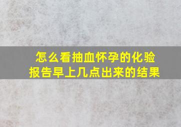 怎么看抽血怀孕的化验报告早上几点出来的结果