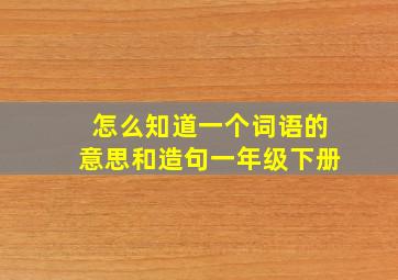 怎么知道一个词语的意思和造句一年级下册