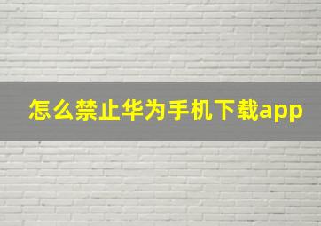 怎么禁止华为手机下载app