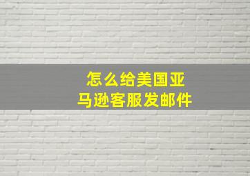 怎么给美国亚马逊客服发邮件