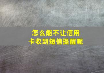 怎么能不让信用卡收到短信提醒呢