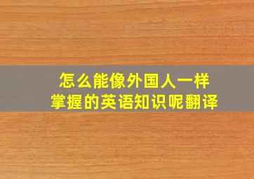 怎么能像外国人一样掌握的英语知识呢翻译