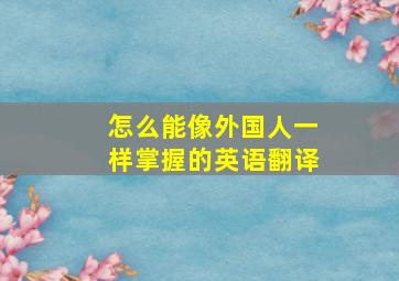 怎么能像外国人一样掌握的英语翻译