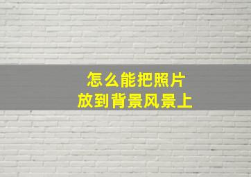 怎么能把照片放到背景风景上