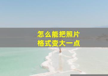 怎么能把照片格式变大一点