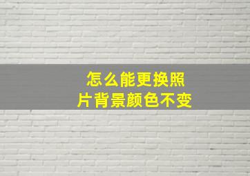 怎么能更换照片背景颜色不变