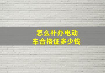 怎么补办电动车合格证多少钱