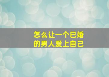 怎么让一个已婚的男人爱上自己