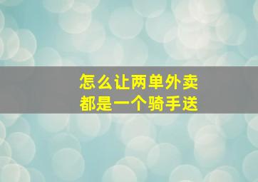 怎么让两单外卖都是一个骑手送