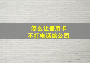 怎么让信用卡不打电话给公司