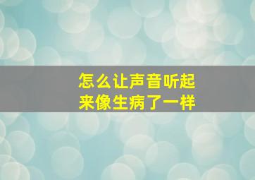 怎么让声音听起来像生病了一样