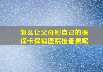 怎么让父母刷自己的医保卡保销医院检查费呢