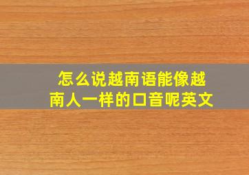 怎么说越南语能像越南人一样的口音呢英文