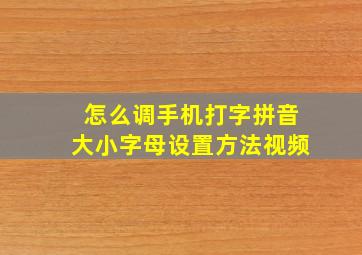 怎么调手机打字拼音大小字母设置方法视频